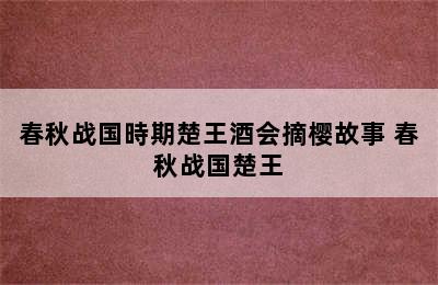 春秋战国時期楚王酒会摘樱故事 春秋战国楚王